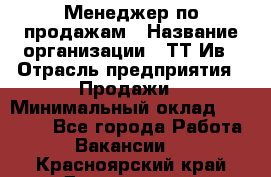 Менеджер по продажам › Название организации ­ ТТ-Ив › Отрасль предприятия ­ Продажи › Минимальный оклад ­ 70 000 - Все города Работа » Вакансии   . Красноярский край,Дивногорск г.